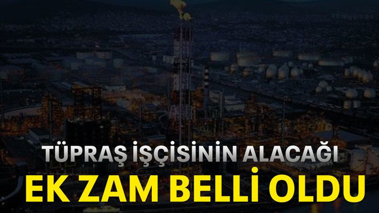 TÜPRAŞ işçisinin alacağı ek zam belli oldu